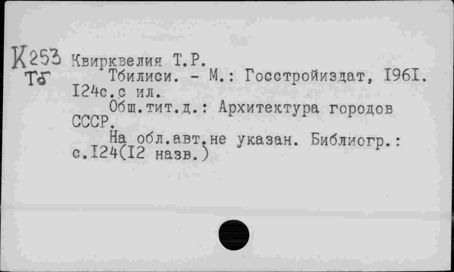 ﻿Квирквелия T.P.
Тбилиси. - M.: Госстройиздат, 1961. 124с.с ил.
Общ.тит.д.: Архитектура городов СССР.
На обл.авт.не указан. Библиогр.: с.124(12 назв.)	F